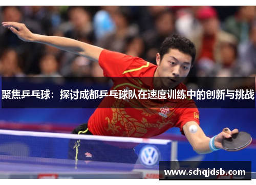 聚焦乒乓球：探讨成都乒乓球队在速度训练中的创新与挑战
