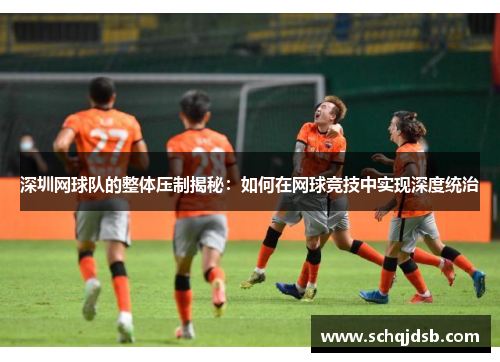 深圳网球队的整体压制揭秘：如何在网球竞技中实现深度统治